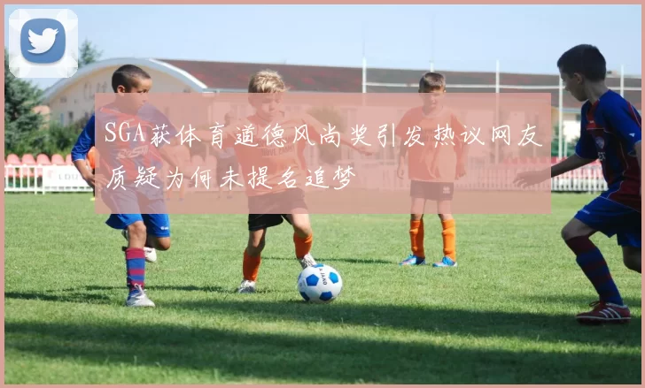 SGA获体育道德风尚奖引发热议网友质疑为何未提名追梦