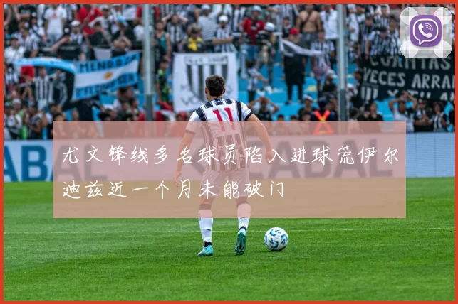 尤文锋线多名球员陷入进球荒伊尔迪兹近一个月未能破门