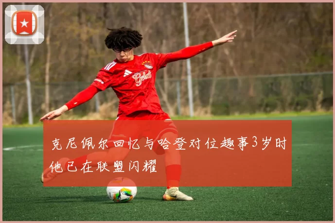克尼佩尔回忆与哈登对位趣事3岁时他已在联盟闪耀