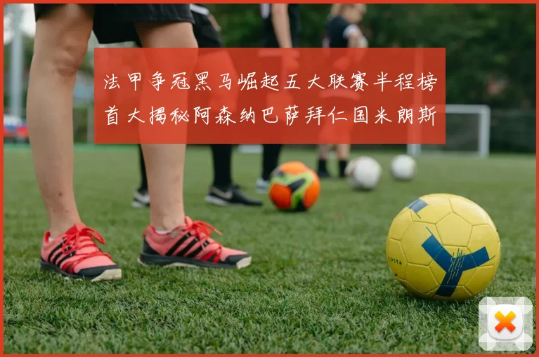 法甲争冠黑马崛起五大联赛半程榜首大揭秘阿森纳巴萨拜仁国米朗斯齐聚巅峰
