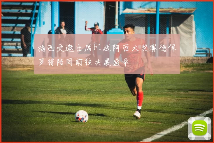 梅西受邀出席F1迈阿密大奖赛德保罗将陪同前往共襄盛举