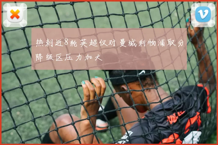 热刺近8轮英超仅对曼城利物浦取分降级区压力加大