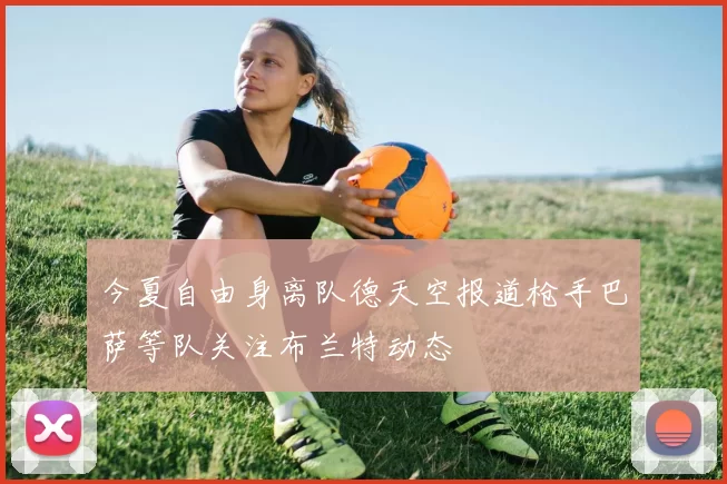 今夏自由身离队德天空报道枪手巴萨等队关注布兰特动态