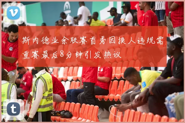斯内德业余联赛首秀因换人违规需重赛最后8分钟引发热议