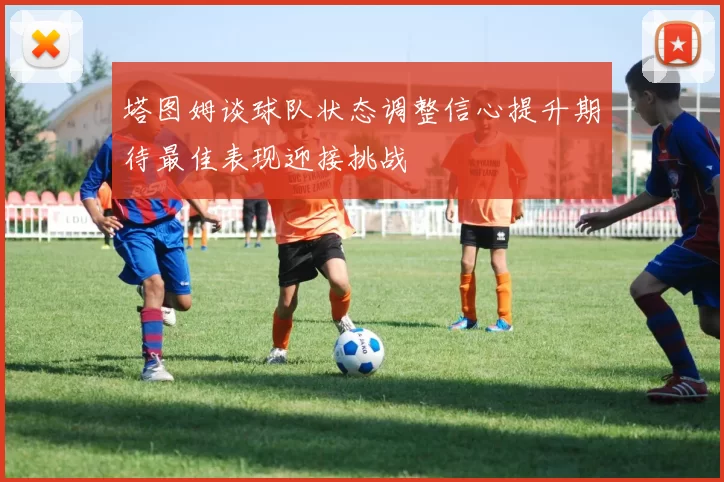 塔图姆谈球队状态调整信心提升期待最佳表现迎接挑战