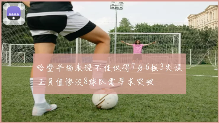 哈登半场表现不佳仅得7分6板3失误正负值惨淡8球队需寻求突破