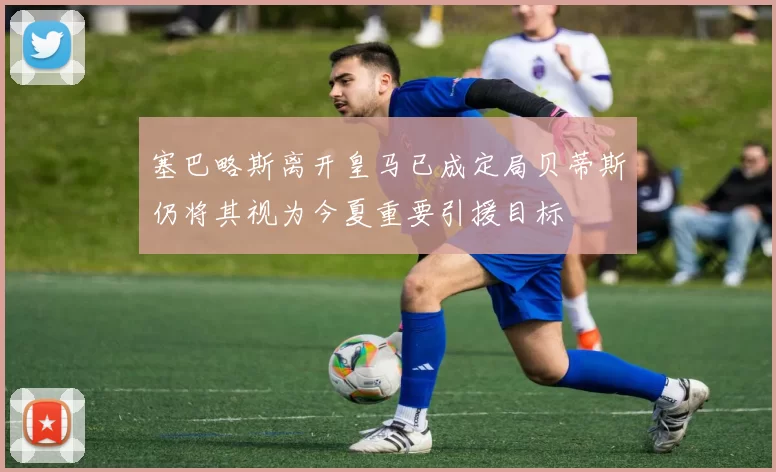 塞巴略斯离开皇马已成定局贝蒂斯仍将其视为今夏重要引援目标