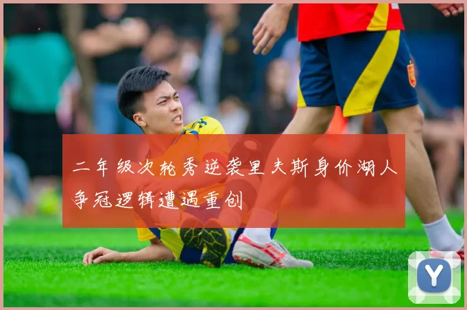 二年级次轮秀逆袭里夫斯身价湖人争冠逻辑遭遇重创