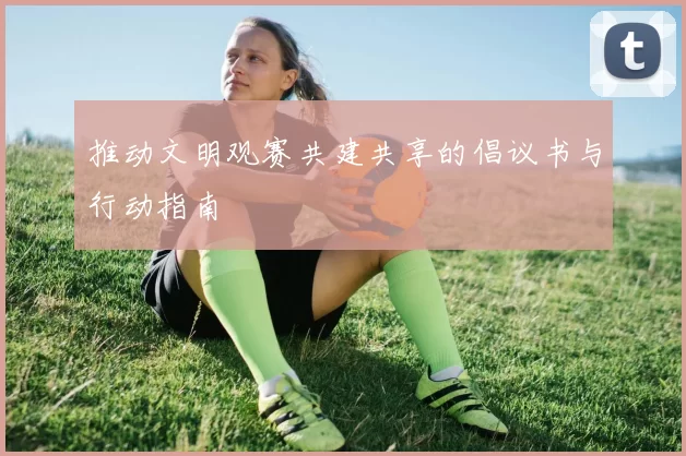 推动文明观赛共建共享的倡议书与行动指南