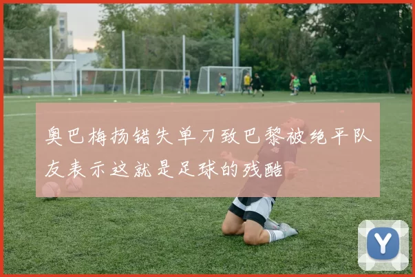 奥巴梅扬错失单刀致巴黎被绝平队友表示这就是足球的残酷