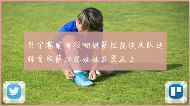 贝宁赛前海报嘲讽萨拉赫埃及队逆转晋级萨拉赫妹妹发图反击
