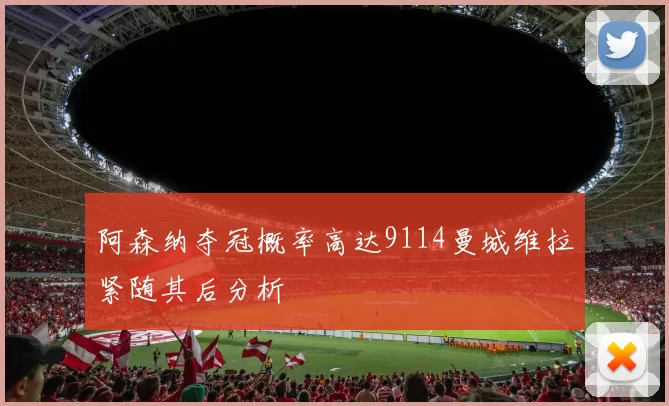 阿森纳夺冠概率高达9114曼城维拉紧随其后分析