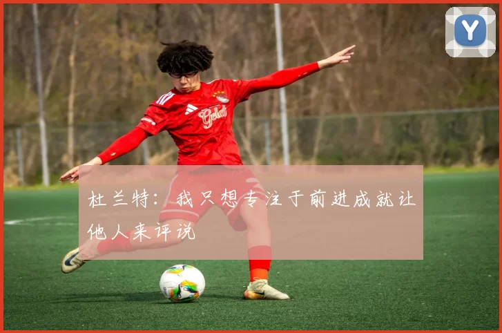 杜兰特：我只想专注于前进成就让他人来评说