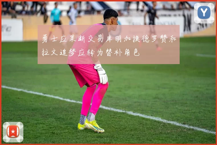勇士应果断交易库明加换德罗赞和拉文追梦应转为替补角色