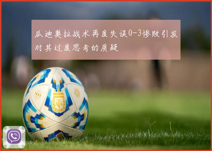 瓜迪奥拉战术再度失误0-3惨败引发对其过度思考的质疑