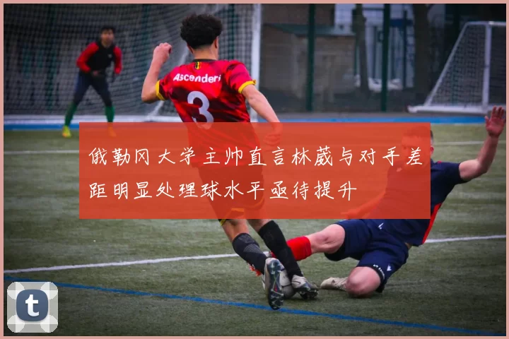 俄勒冈大学主帅直言林葳与对手差距明显处理球水平亟待提升