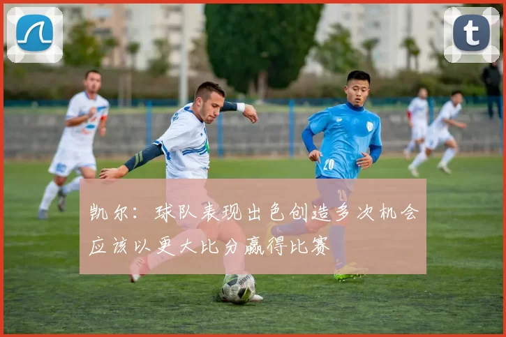 凯尔：球队表现出色创造多次机会应该以更大比分赢得比赛