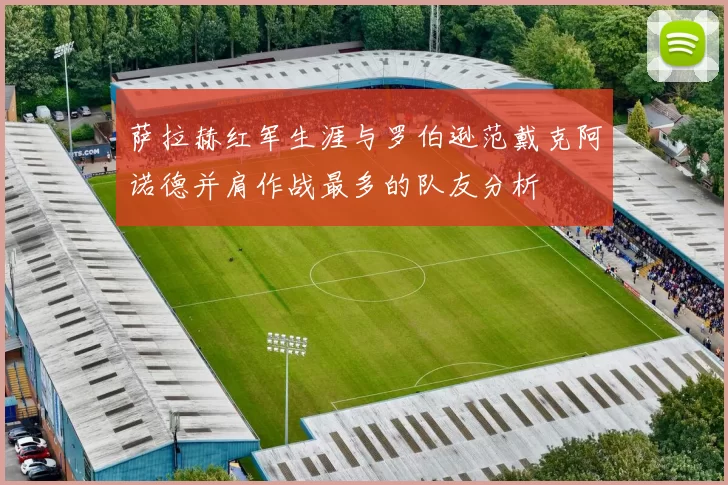 萨拉赫红军生涯与罗伯逊范戴克阿诺德并肩作战最多的队友分析
