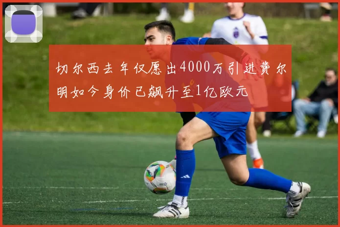 切尔西去年仅愿出4000万引进费尔明如今身价已飙升至1亿欧元