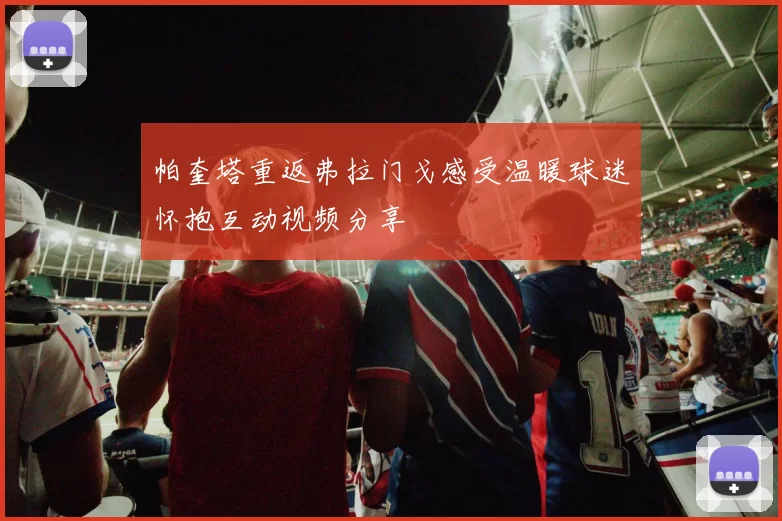 帕奎塔重返弗拉门戈感受温暖球迷怀抱互动视频分享