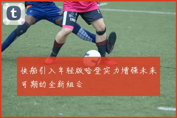 快船引入年轻版哈登实力增强未来可期的全新组合