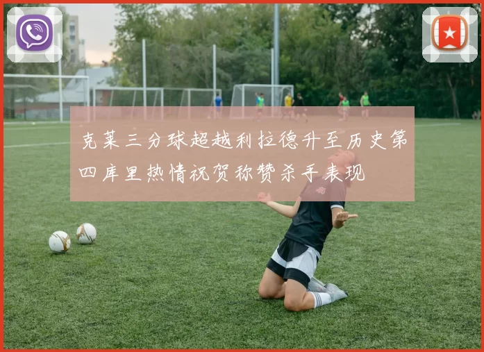 克莱三分球超越利拉德升至历史第四库里热情祝贺称赞杀手表现