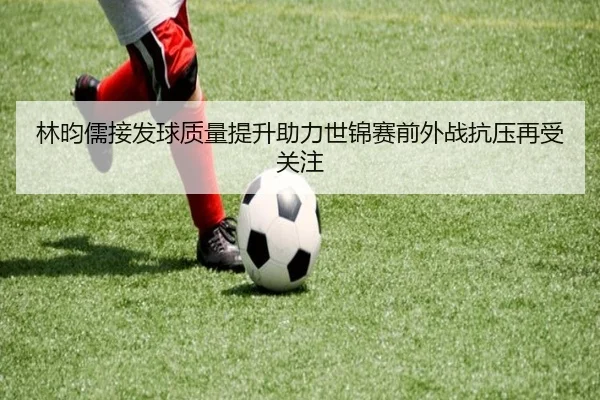 林昀儒接发球质量提升助力世锦赛前外战抗压再受关注 | milan.com